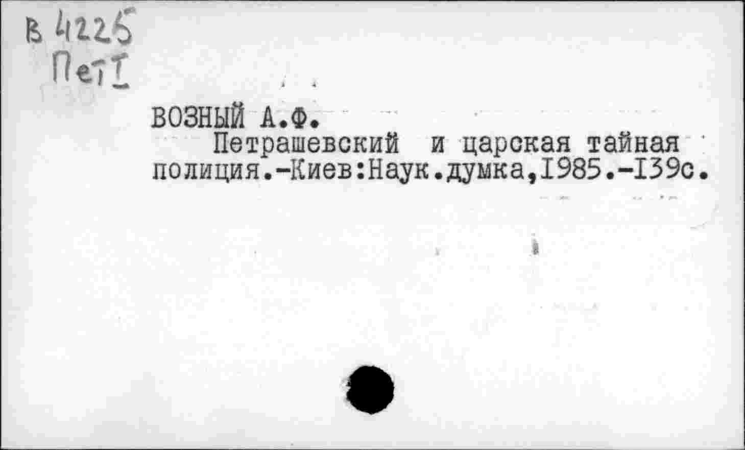 ﻿ь
Пе-т
ВОЗНЫЙ А.Ф.
Петрашевский и царская тайная полиция.-Киев:Наук.думка,1985.-139с.